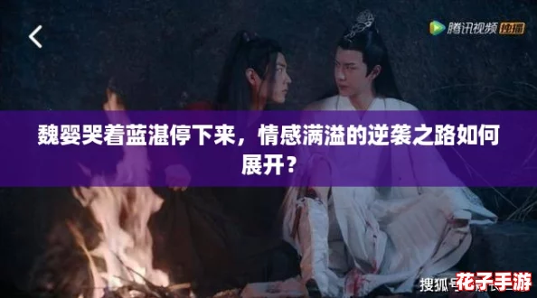 魏婴哭着蓝湛停下来，情感满溢的逆袭之路如何展开？