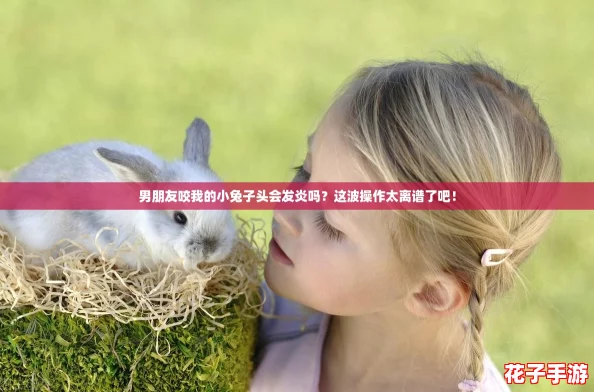 男朋友咬我的小兔子头会发炎吗？这波操作太离谱了吧！