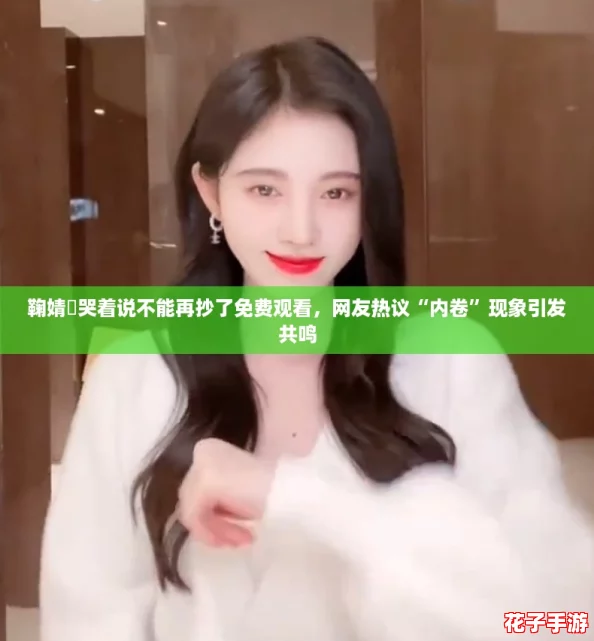 鞠婧祎哭着说不能再抄了免费观看，网友热议“内卷”现象引发共鸣