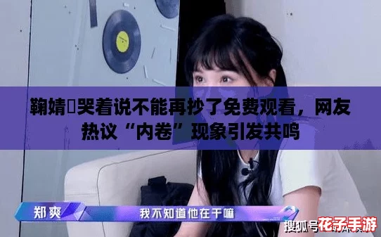 鞠婧祎哭着说不能再抄了免费观看,网友热议“内卷”现象引发共鸣 鞠婧祎哭着说不能再抄了免费观看,网友热议“内卷”现象引发共鸣