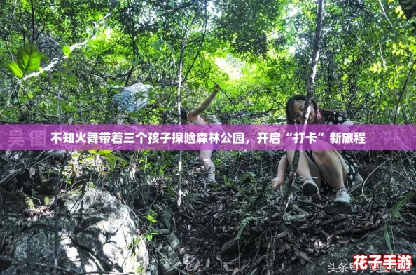 不知火舞带着三个孩子探险森林公园，开启“打卡”新旅程
