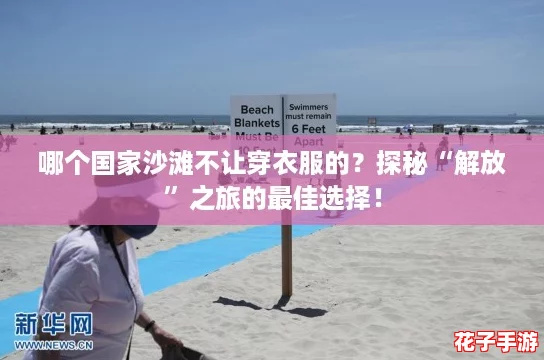 哪个国家沙滩不让穿衣服的？探秘“解放”之旅的最佳选择！