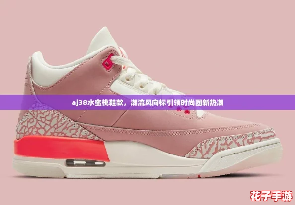 aj38水蜜桃鞋款，潮流风向标引领时尚圈新热潮