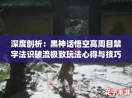 深度剖析:黑神话悟空高周目禁字法识破流极致玩法心得与技巧分享 深度剖析:黑神话悟空高周目禁字法识破流极致玩法心得与技巧分享