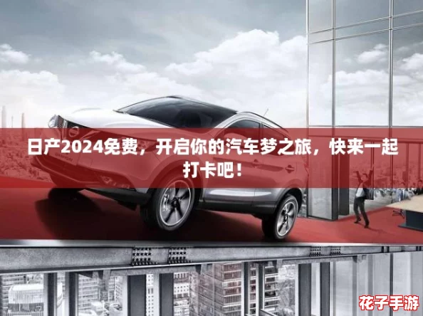 日产2024免费,开启你的汽车梦之旅,快来一起打卡吧! 日产2024免费,开启你的汽车梦之旅,快来一起打卡吧!