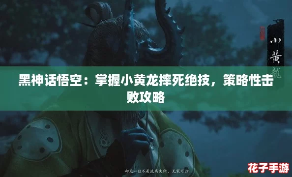 黑神话悟空：掌握小黄龙摔死绝技，策略性击败攻略