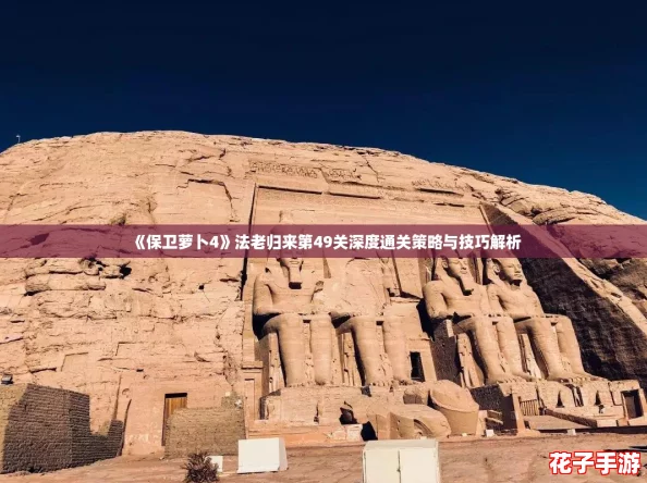 《保卫萝卜4》法老归来第49关深度通关策略与技巧解析