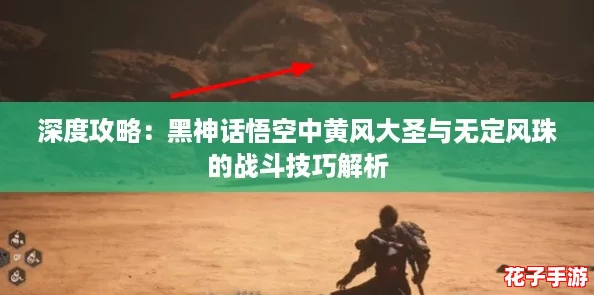 深度攻略：黑神话悟空中黄风大圣与无定风珠的战斗技巧解析