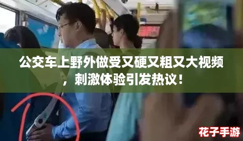 公交车上野外做受又硬又粗又大视频,刺激体验引发热议! 公交车上野外做受又硬又粗又大视频,刺激体验引发热议!