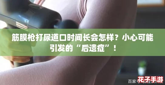 筋膜枪打尿道口时间长会怎样？小心可能引发的“后遗症”！