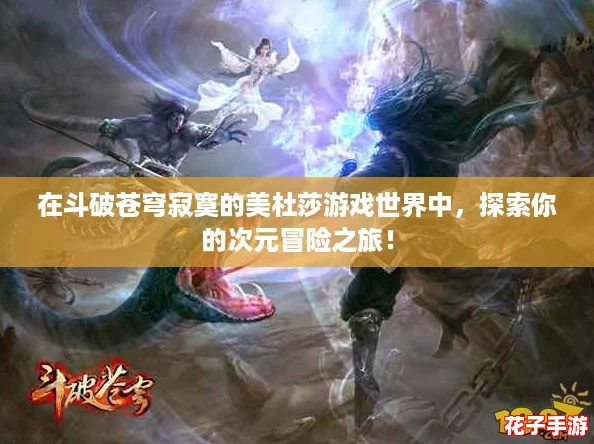 在斗破苍穹寂寞的美杜莎游戏世界中，探索你的次元冒险之旅！