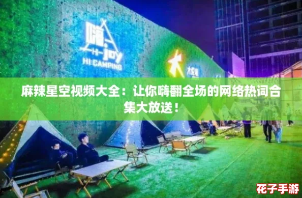 麻辣星空视频大全：让你嗨翻全场的网络热词合集大放送！