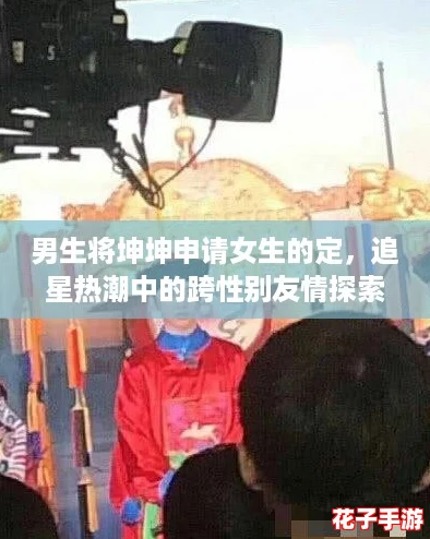 男生将坤坤申请女生的定,追星热潮中的跨性别友情探索 男生将坤坤申请女生的定,追星热潮中的跨性别友情探索