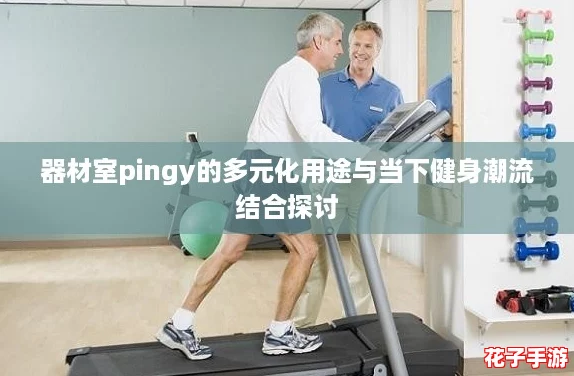 器材室pingy的多元化用途与当下健身潮流结合探讨