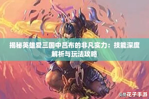揭秘英雄爱三国中吕布的非凡实力：技能深度解析与玩法攻略