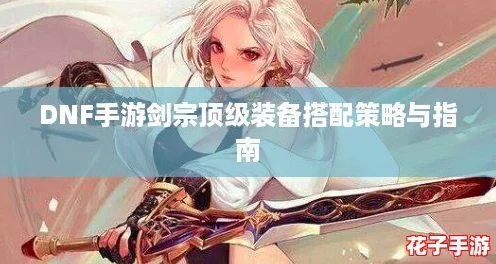 DNF手游剑宗顶级装备搭配策略与指南 DNF手游剑宗顶级装备搭配策略与指南