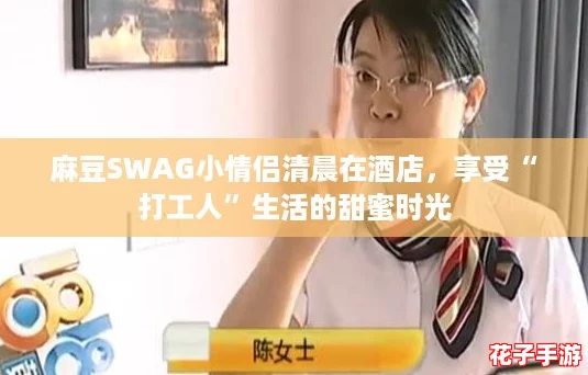 麻豆SWAG小情侣清晨在酒店，享受“打工人”生活的甜蜜时光