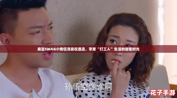 麻豆SWAG小情侣清晨在酒店，享受“打工人”生活的甜蜜时光