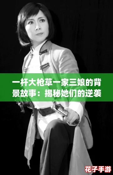 一杆大枪草一家三娘的背景故事：揭秘她们的逆袭人生与奋斗精神