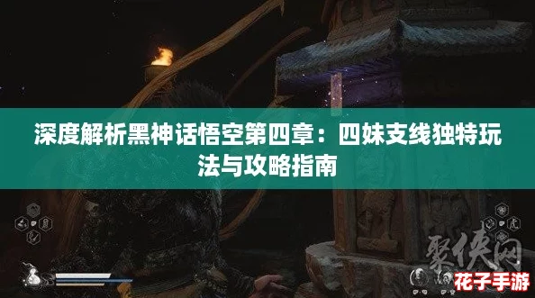 深度解析黑神话悟空第四章：四妹支线独特玩法与攻略指南