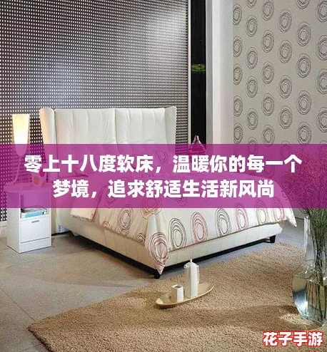 零上十八度软床，温暖你的每一个梦境，追求舒适生活新风尚