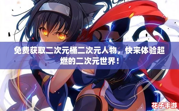 免费获取二次元桶二次元人物，快来体验超燃的二次元世界！