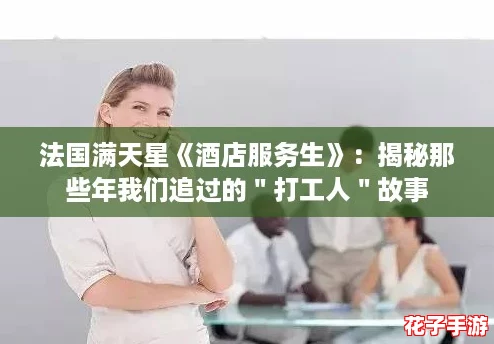法国满天星《酒店服务生》:揭秘那些年我们追过的"打工人"故事 法国满天星《酒店服务生》:揭秘那些年我们追过的"打工人"故事
