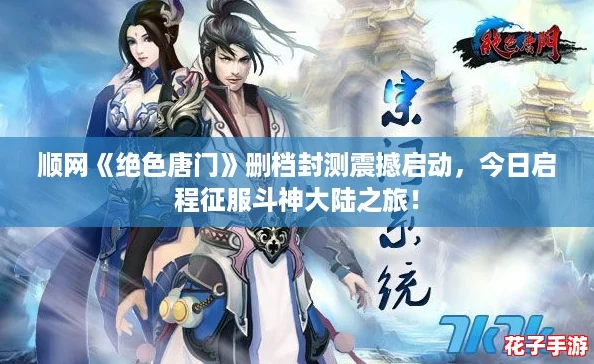 顺网《绝色唐门》删档封测震撼启动，今日启程征服斗神大陆之旅！