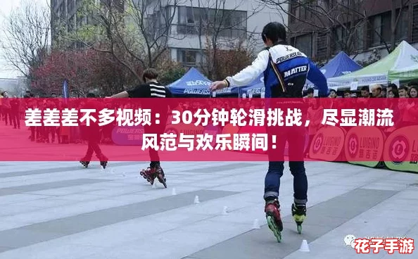 差差差不多视频：30分钟轮滑挑战，尽显潮流风范与欢乐瞬间！
