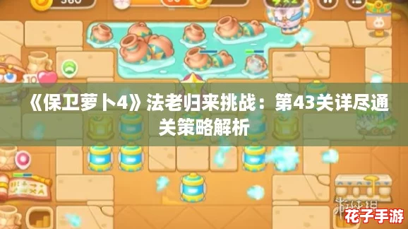 《保卫萝卜4》法老归来挑战：第43关详尽通关策略解析