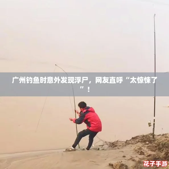 广州钓鱼时意外发现浮尸，网友直呼“太惊悚了”！