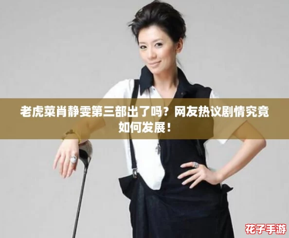 老虎菜肖静雯第三部出了吗？网友热议剧情究竟如何发展！