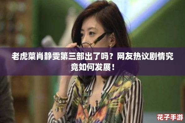 老虎菜肖静雯第三部出了吗?网友热议剧情究竟如何发展! 老虎菜肖静雯第三部出了吗?网友热议剧情究竟如何发展!