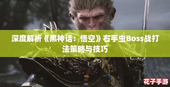 深度解析《黑神话：悟空》右手虫Boss战打法策略与技巧