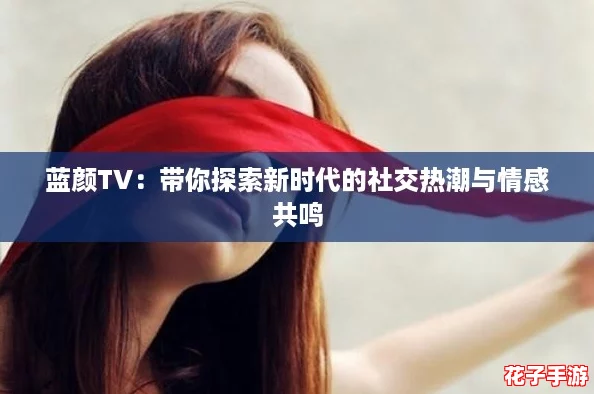蓝颜TV：带你探索新时代的社交热潮与情感共鸣