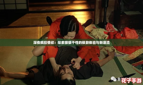 深夜疯狂情欲:探索狠狠干性的极致体验与新潮流 深夜疯狂情欲:探索狠狠干性的极致体验与新潮流