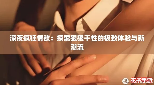 深夜疯狂情欲:探索狠狠干性的极致体验与新潮流 深夜疯狂情欲:探索狠狠干性的极致体验与新潮流