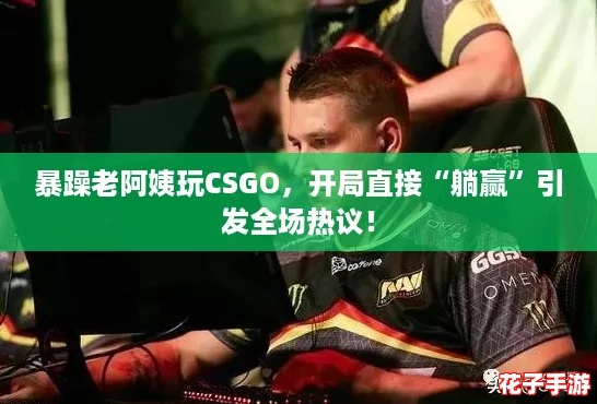 暴躁老阿姨玩CSGO，开局直接“躺赢”引发全场热议！