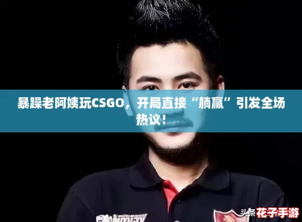 暴躁老阿姨玩CSGO，开局直接“躺赢”引发全场热议！