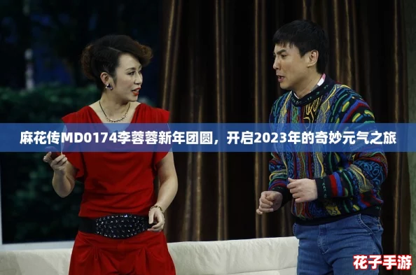 麻花传MD0174李蓉蓉新年团圆，开启2023年的奇妙元气之旅