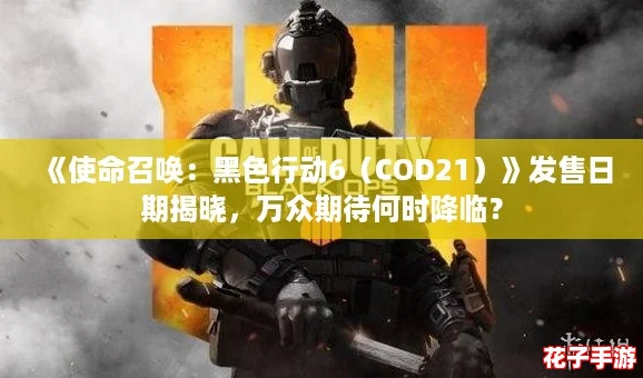 《使命召唤：黑色行动6（COD21）》发售日期揭晓，万众期待何时降临？