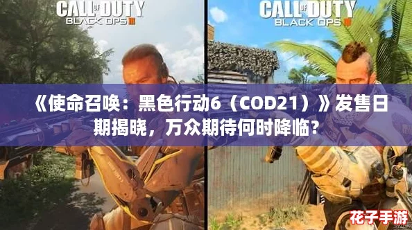 《使命召唤:黑色行动6(COD21)》发售日期揭晓,万众期待何时降临? 《使命召唤:黑色行动6(COD21)》发售日期揭晓,万众期待何时降临?