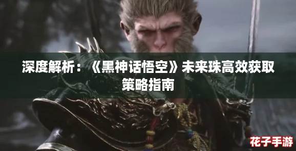 深度解析：《黑神话悟空》未来珠高效获取策略指南