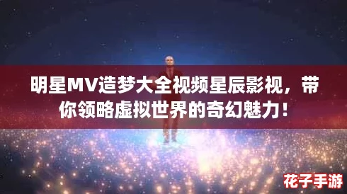 明星MV造梦大全视频星辰影视，带你领略虚拟世界的奇幻魅力！