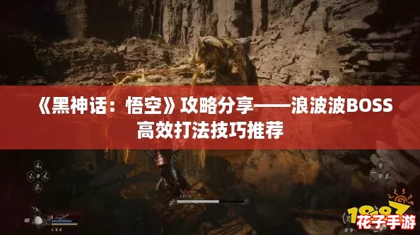 《黑神话:悟空》攻略分享——浪波波BOSS高效打法技巧推荐 《黑神话:悟空》攻略分享——浪波波BOSS高效打法技巧推荐
