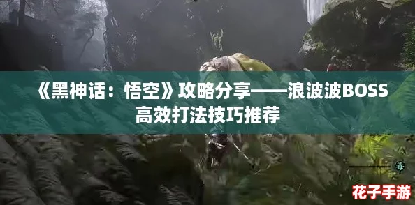 《黑神话:悟空》攻略分享——浪波波BOSS高效打法技巧推荐 《黑神话:悟空》攻略分享——浪波波BOSS高效打法技巧推荐