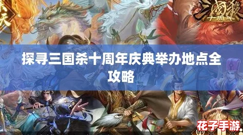 探寻三国杀十周年庆典举办地点全攻略 探寻三国杀十周年庆典举办地点全攻略