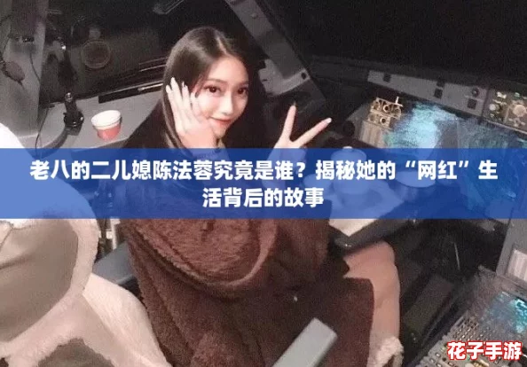 老八的二儿媳陈法蓉究竟是谁？揭秘她的“网红”生活背后的故事