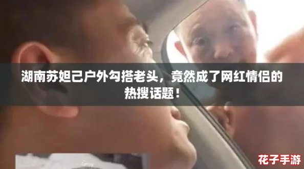 湖南苏妲己户外勾搭老头，竟然成了网红情侣的热搜话题！