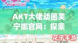 AKT大佬动画芙宁娜官网：探索新世界的“黑马”之旅